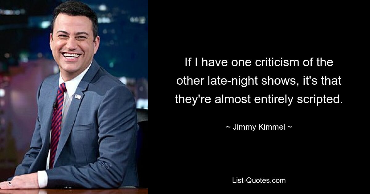 If I have one criticism of the other late-night shows, it's that they're almost entirely scripted. — © Jimmy Kimmel