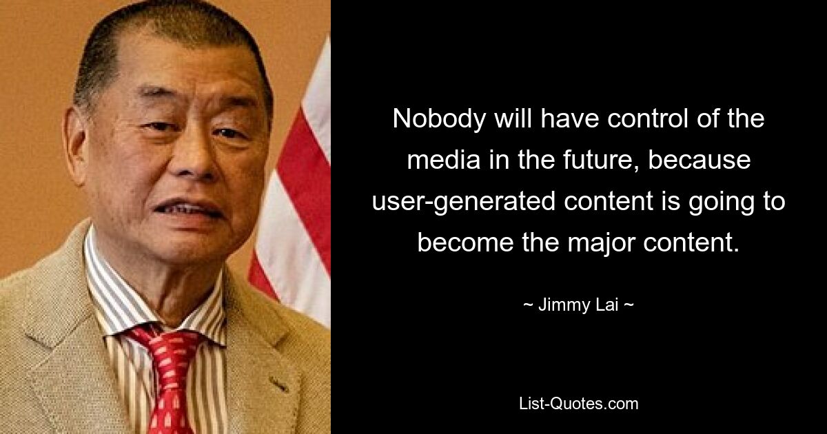 Nobody will have control of the media in the future, because user-generated content is going to become the major content. — © Jimmy Lai