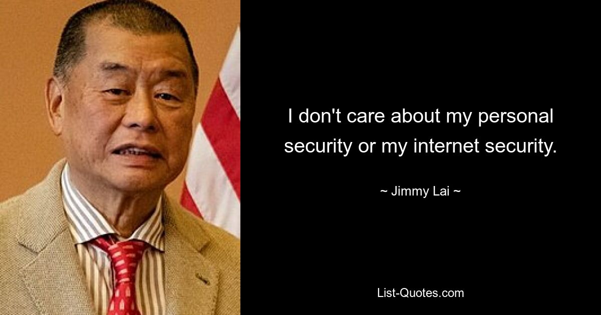 I don't care about my personal security or my internet security. — © Jimmy Lai