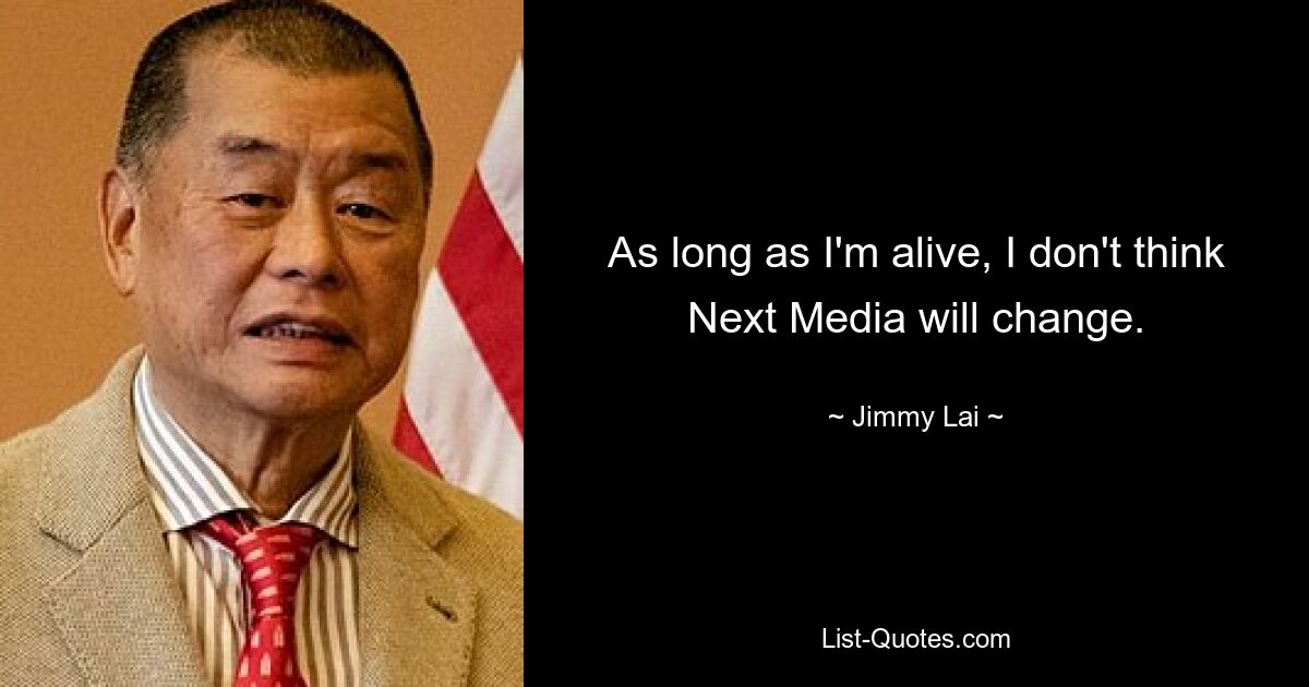 As long as I'm alive, I don't think Next Media will change. — © Jimmy Lai