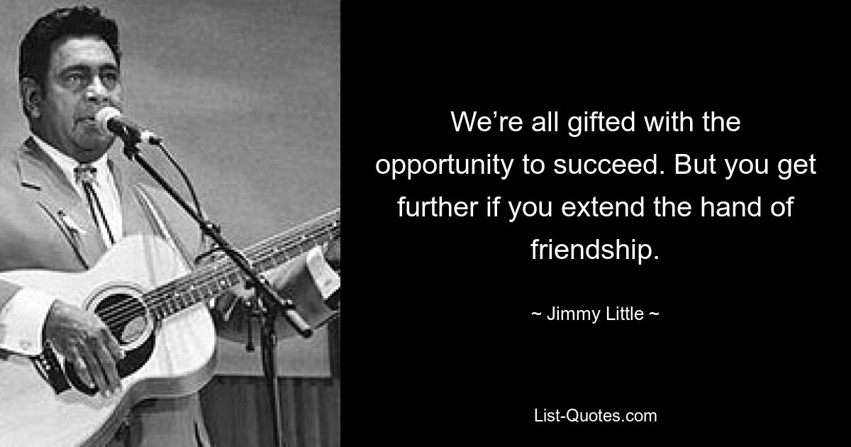 We’re all gifted with the opportunity to succeed. But you get further if you extend the hand of friendship. — © Jimmy Little