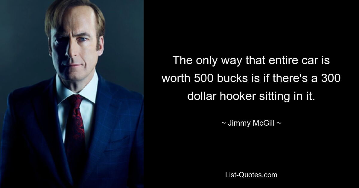 The only way that entire car is worth 500 bucks is if there's a 300 dollar hooker sitting in it. — © Jimmy McGill