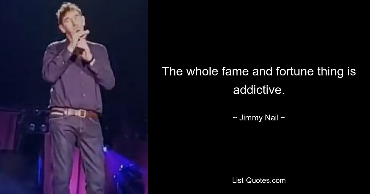 The whole fame and fortune thing is addictive. — © Jimmy Nail