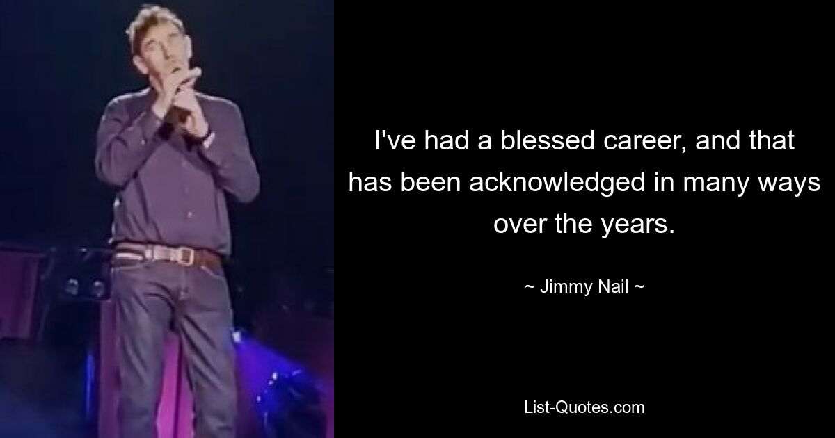 I've had a blessed career, and that has been acknowledged in many ways over the years. — © Jimmy Nail