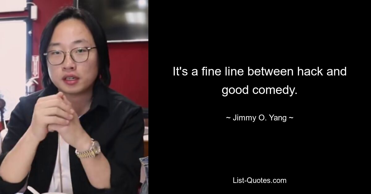 It's a fine line between hack and good comedy. — © Jimmy O. Yang