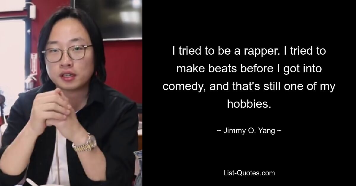 I tried to be a rapper. I tried to make beats before I got into comedy, and that's still one of my hobbies. — © Jimmy O. Yang