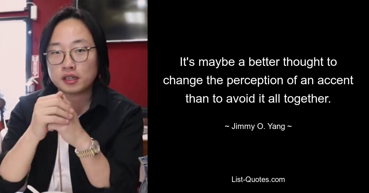 It's maybe a better thought to change the perception of an accent than to avoid it all together. — © Jimmy O. Yang