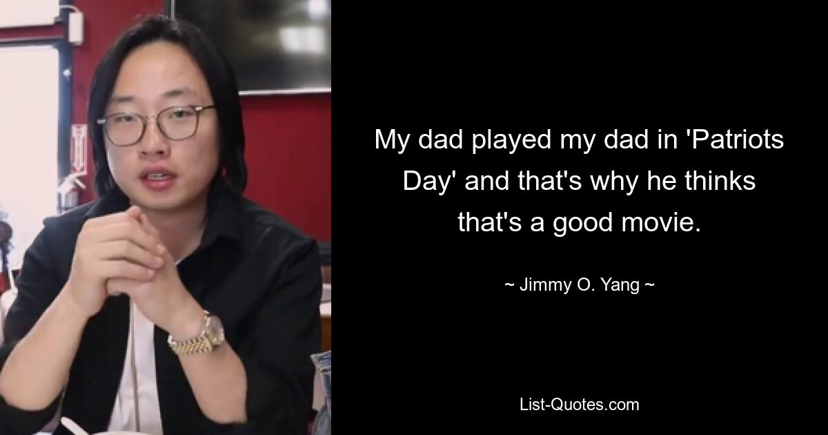 My dad played my dad in 'Patriots Day' and that's why he thinks that's a good movie. — © Jimmy O. Yang