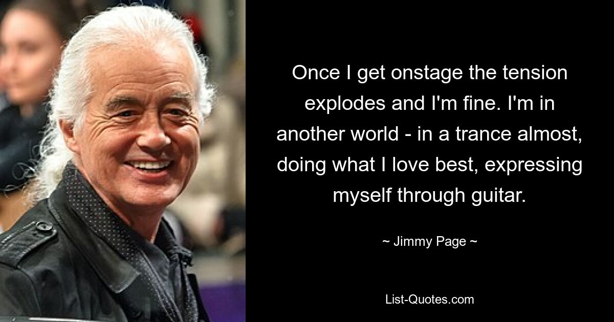 Once I get onstage the tension explodes and I'm fine. I'm in another world - in a trance almost, doing what I love best, expressing myself through guitar. — © Jimmy Page