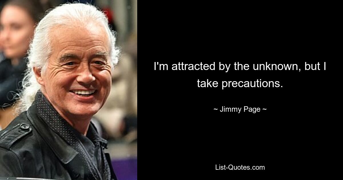 I'm attracted by the unknown, but I take precautions. — © Jimmy Page