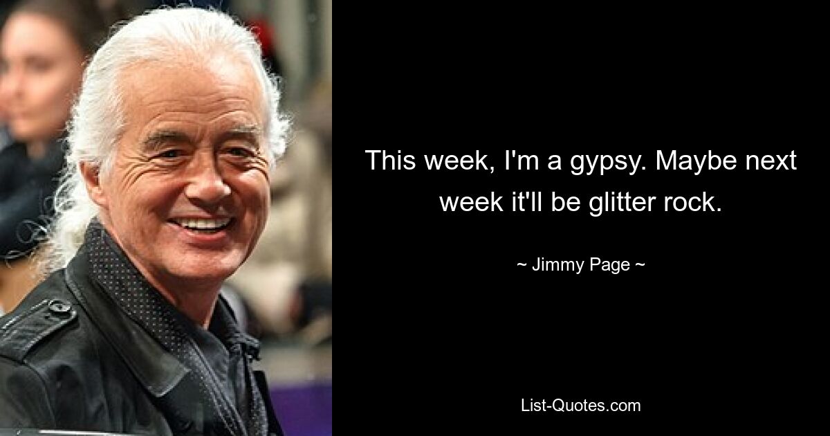 This week, I'm a gypsy. Maybe next week it'll be glitter rock. — © Jimmy Page