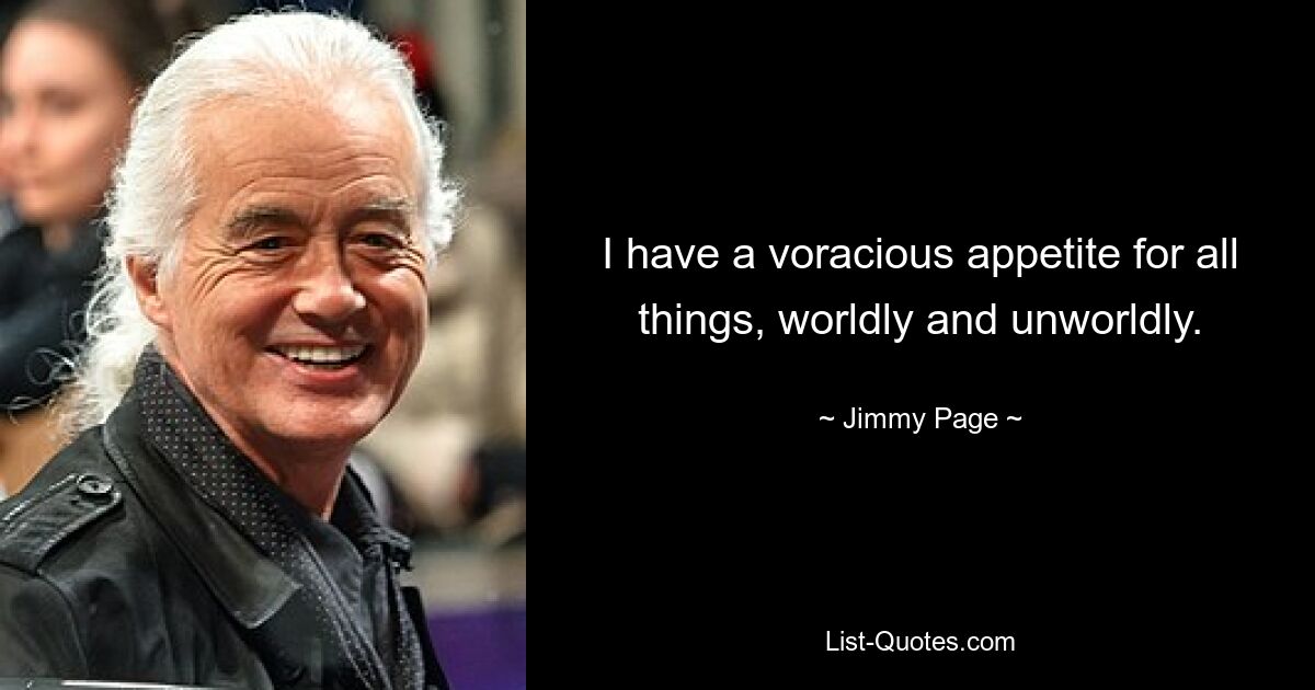 I have a voracious appetite for all things, worldly and unworldly. — © Jimmy Page