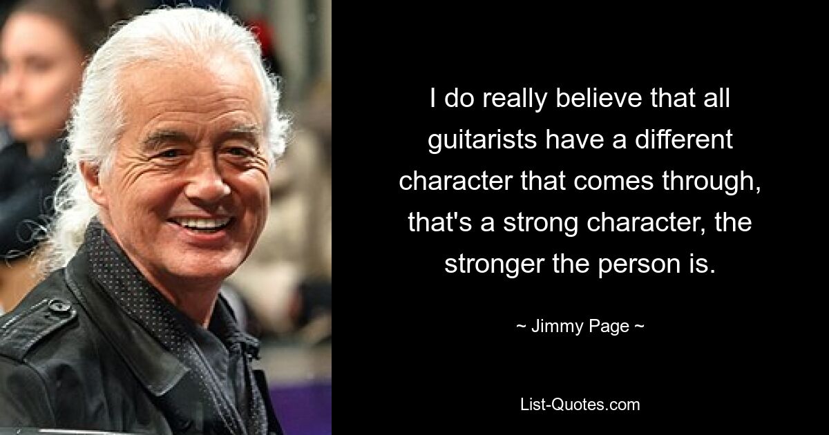 I do really believe that all guitarists have a different character that comes through, that's a strong character, the stronger the person is. — © Jimmy Page