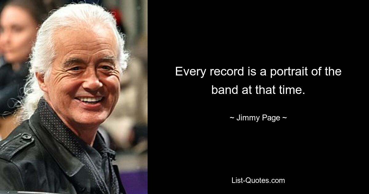 Every record is a portrait of the band at that time. — © Jimmy Page