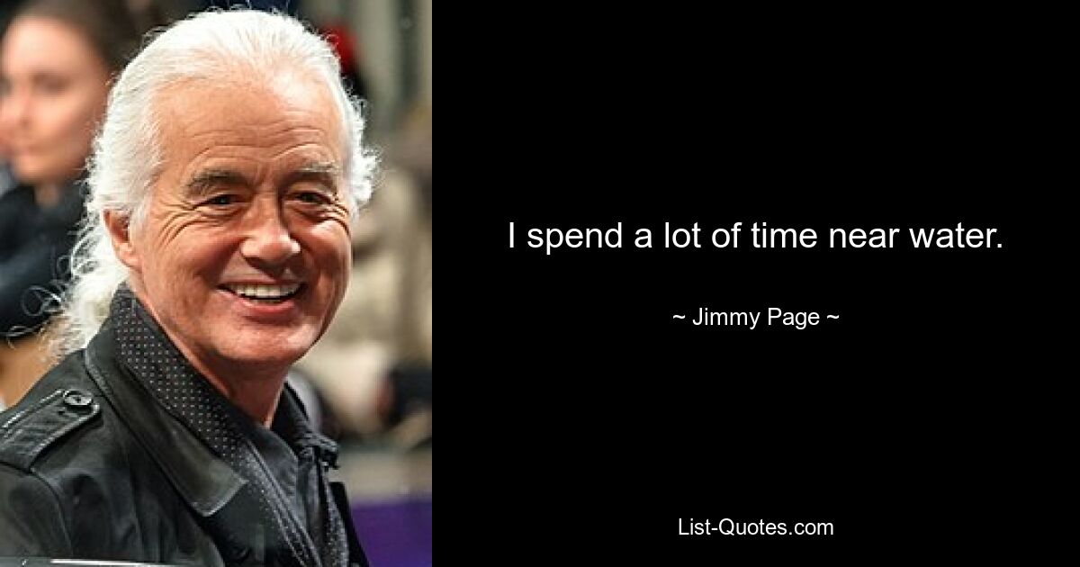 I spend a lot of time near water. — © Jimmy Page