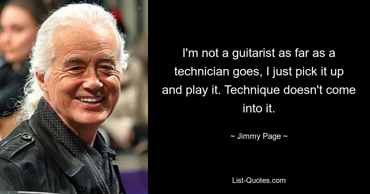 I'm not a guitarist as far as a technician goes, I just pick it up and play it. Technique doesn't come into it. — © Jimmy Page