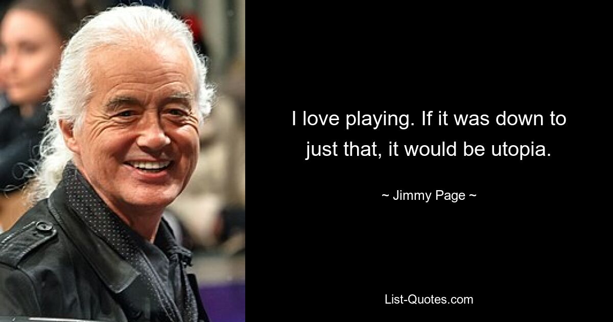 I love playing. If it was down to just that, it would be utopia. — © Jimmy Page