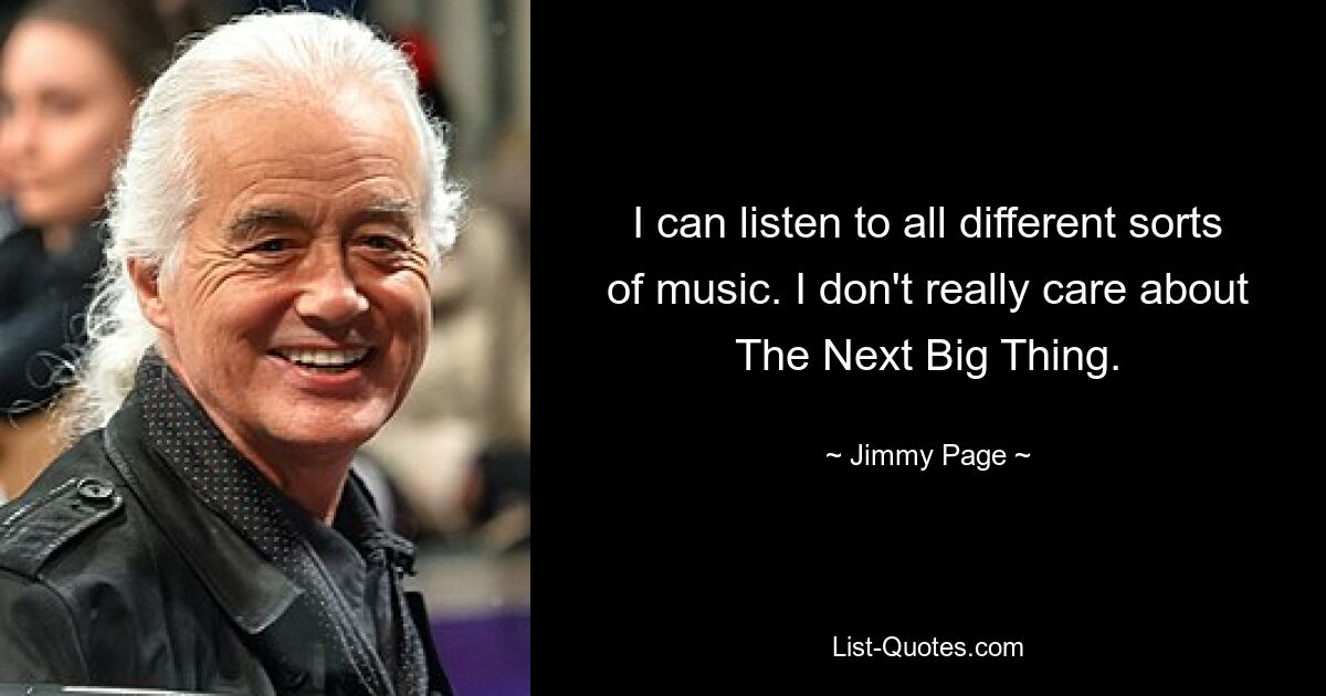 I can listen to all different sorts of music. I don't really care about The Next Big Thing. — © Jimmy Page