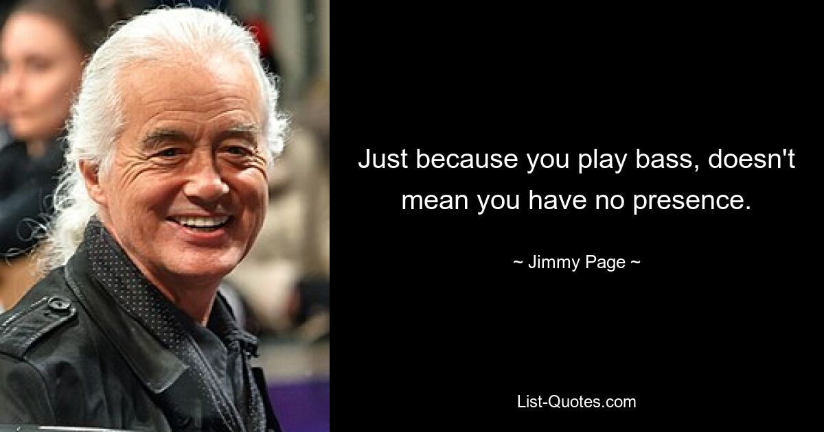 Just because you play bass, doesn't mean you have no presence. — © Jimmy Page