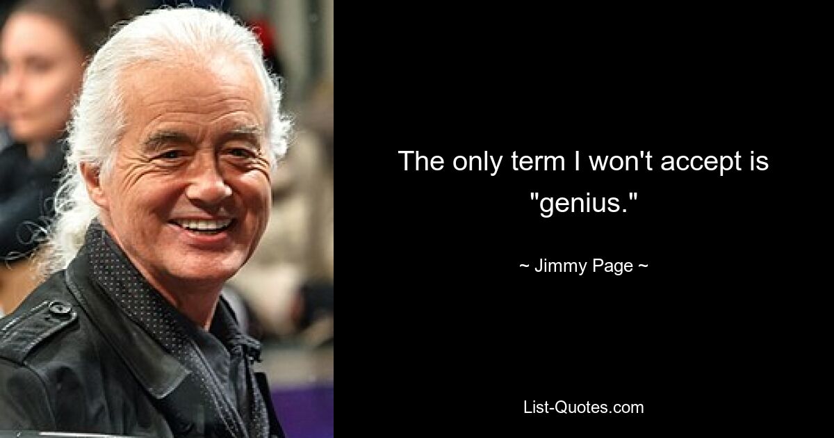 The only term I won't accept is "genius." — © Jimmy Page