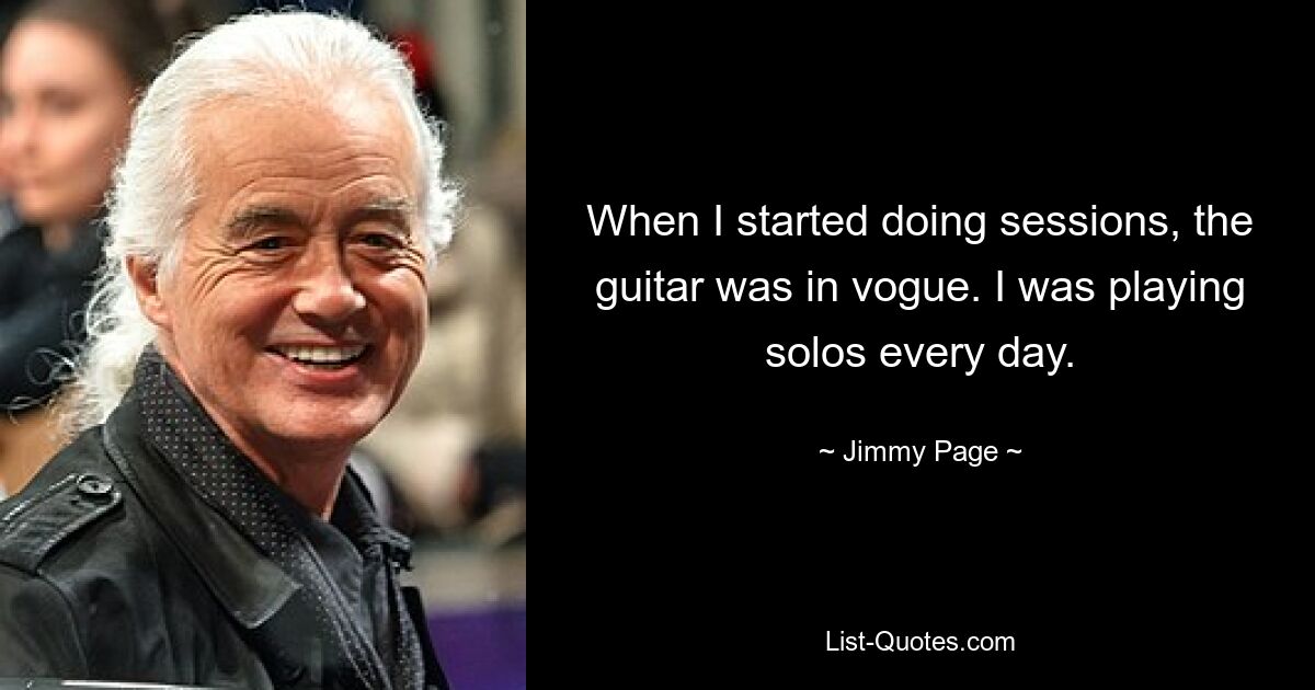 When I started doing sessions, the guitar was in vogue. I was playing solos every day. — © Jimmy Page