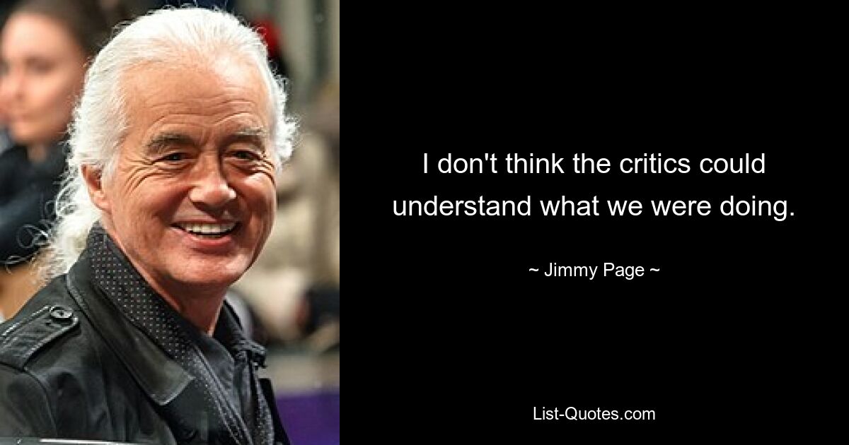 I don't think the critics could understand what we were doing. — © Jimmy Page