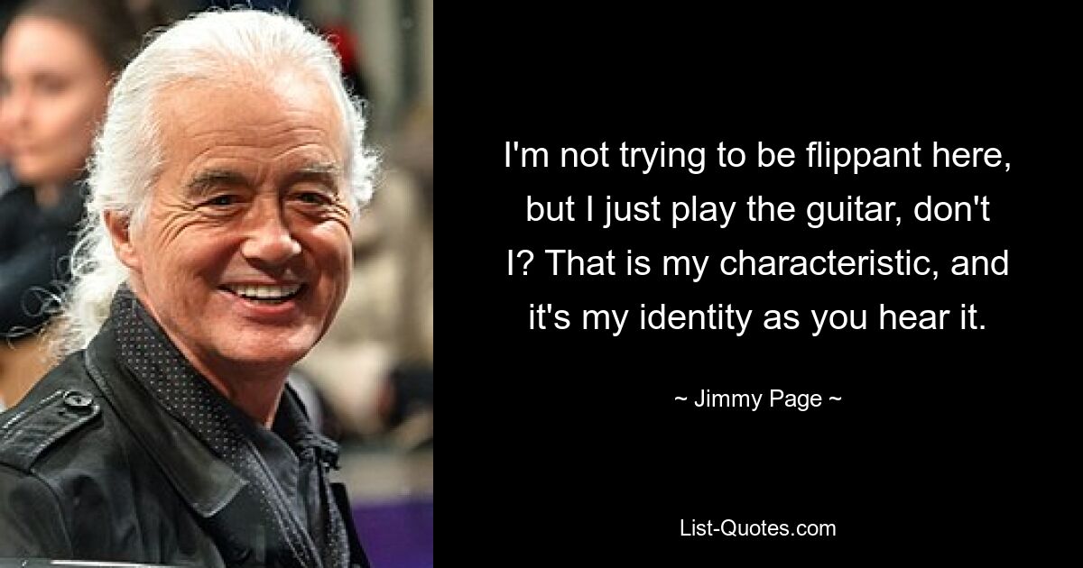 I'm not trying to be flippant here, but I just play the guitar, don't I? That is my characteristic, and it's my identity as you hear it. — © Jimmy Page