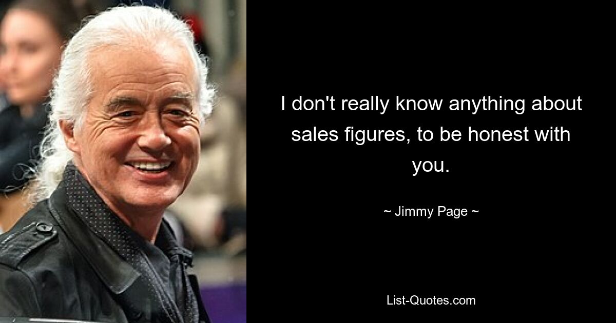 I don't really know anything about sales figures, to be honest with you. — © Jimmy Page