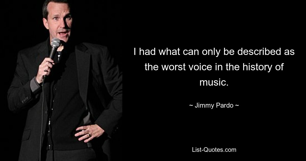 I had what can only be described as the worst voice in the history of music. — © Jimmy Pardo