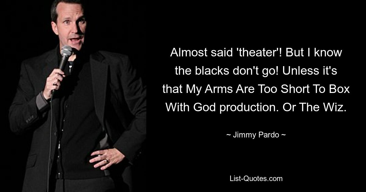 Almost said 'theater'! But I know the blacks don't go! Unless it's that My Arms Are Too Short To Box With God production. Or The Wiz. — © Jimmy Pardo