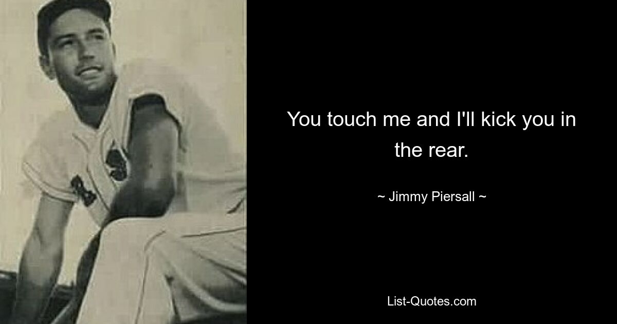 You touch me and I'll kick you in the rear. — © Jimmy Piersall