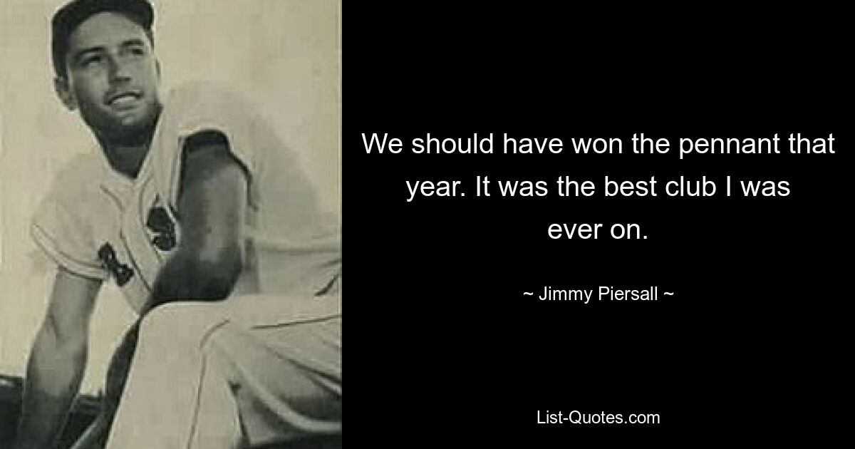 We should have won the pennant that year. It was the best club I was ever on. — © Jimmy Piersall