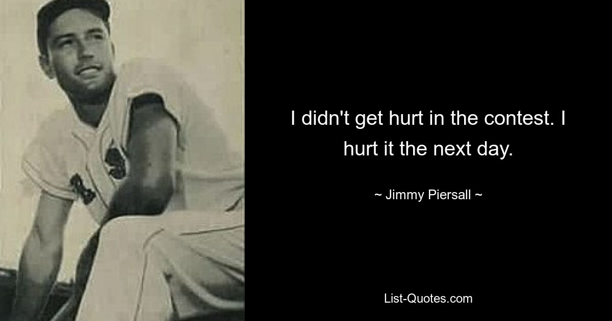 I didn't get hurt in the contest. I hurt it the next day. — © Jimmy Piersall