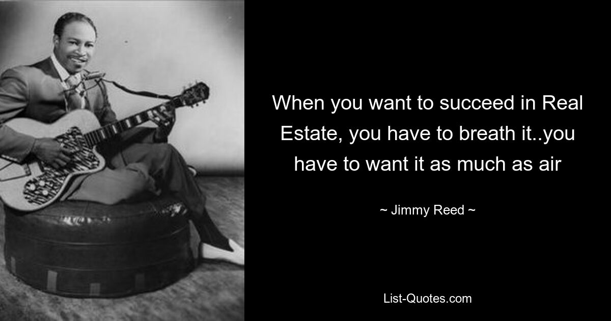 When you want to succeed in Real Estate, you have to breath it..you have to want it as much as air — © Jimmy Reed