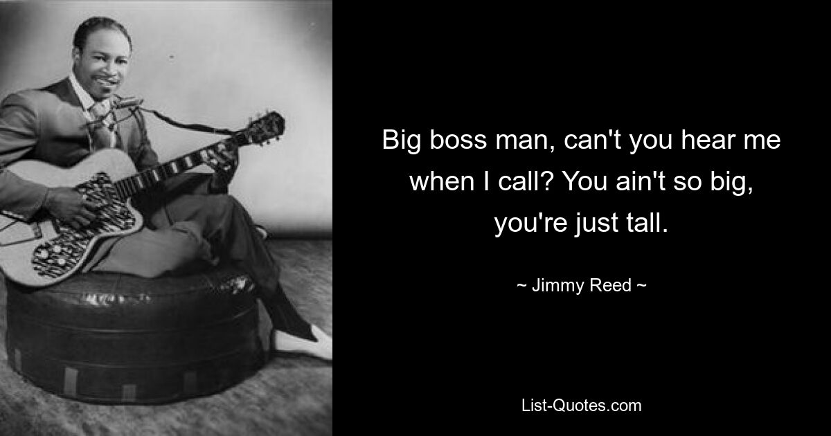 Big boss man, can't you hear me when I call? You ain't so big, you're just tall. — © Jimmy Reed