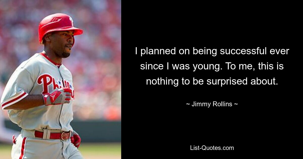 I planned on being successful ever since I was young. To me, this is nothing to be surprised about. — © Jimmy Rollins