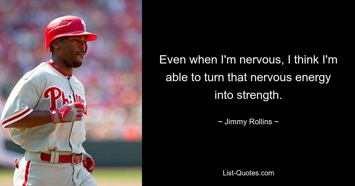 Even when I'm nervous, I think I'm able to turn that nervous energy into strength. — © Jimmy Rollins