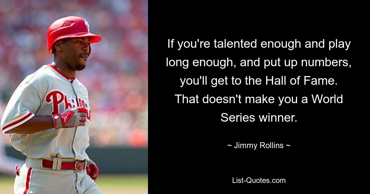 If you're talented enough and play long enough, and put up numbers, you'll get to the Hall of Fame. That doesn't make you a World Series winner. — © Jimmy Rollins