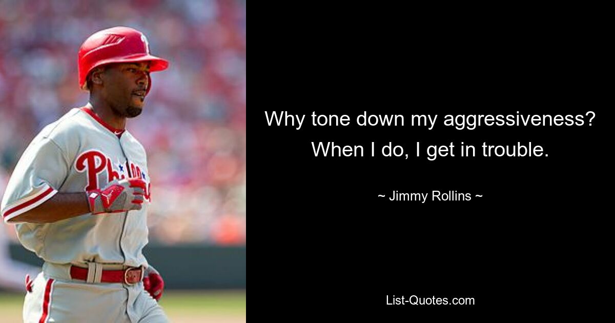 Why tone down my aggressiveness? When I do, I get in trouble. — © Jimmy Rollins