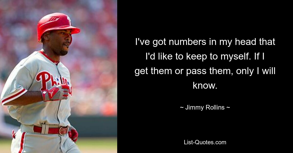 I've got numbers in my head that I'd like to keep to myself. If I get them or pass them, only I will know. — © Jimmy Rollins