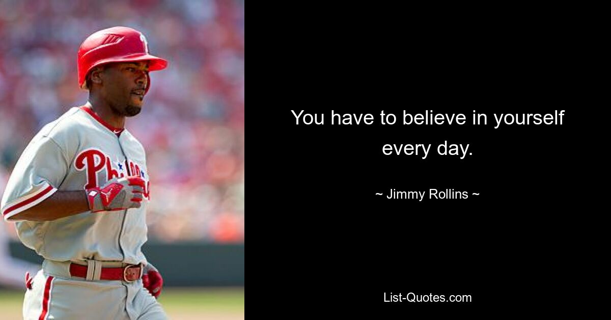 You have to believe in yourself every day. — © Jimmy Rollins