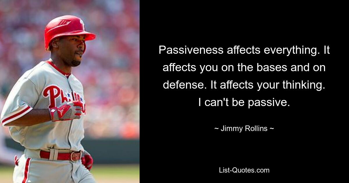 Passiveness affects everything. It affects you on the bases and on defense. It affects your thinking. I can't be passive. — © Jimmy Rollins