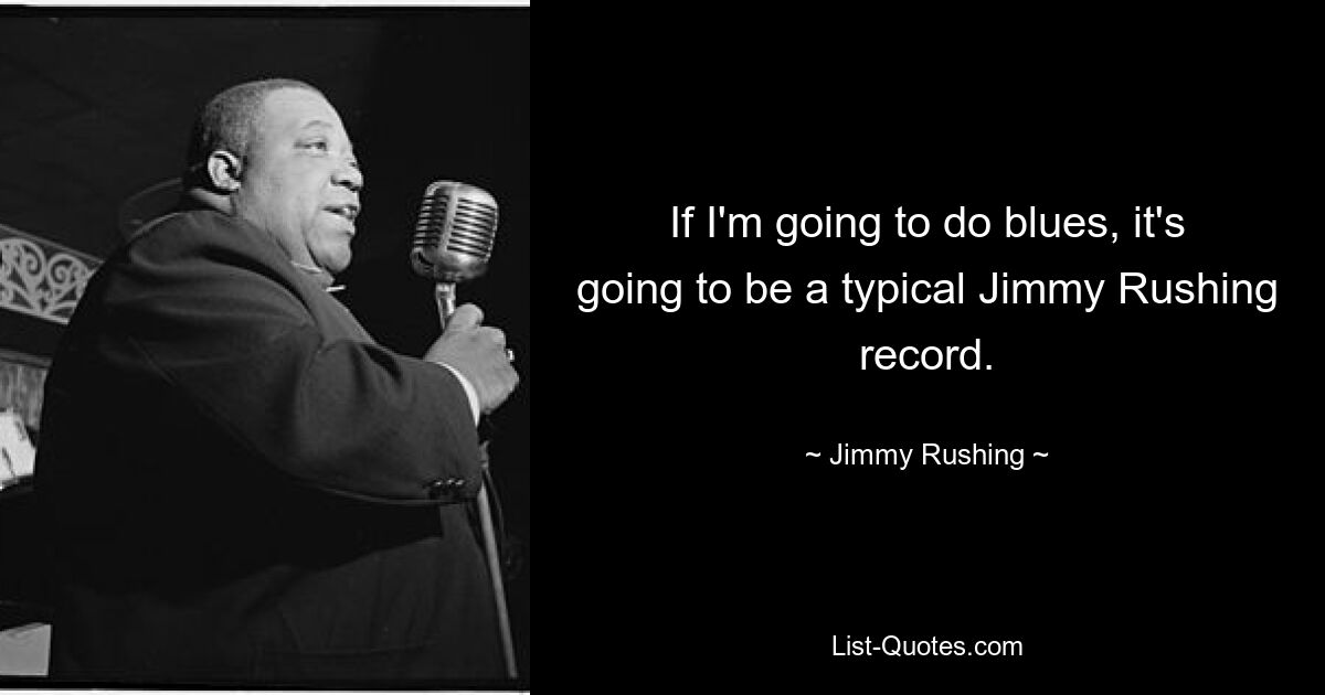 If I'm going to do blues, it's going to be a typical Jimmy Rushing record. — © Jimmy Rushing