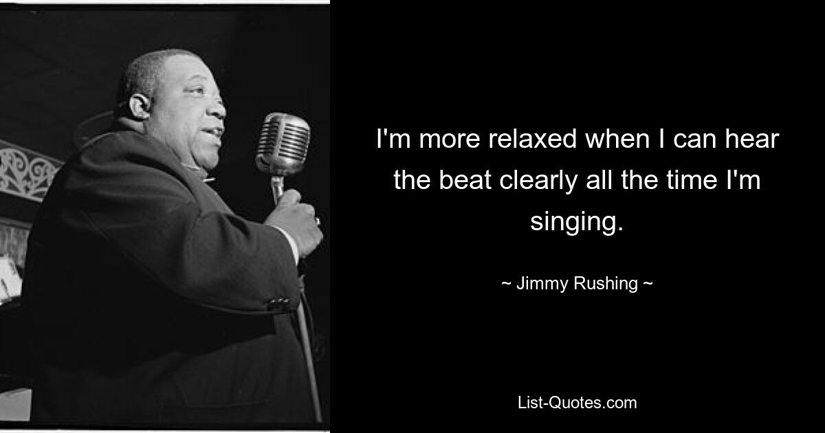 I'm more relaxed when I can hear the beat clearly all the time I'm singing. — © Jimmy Rushing