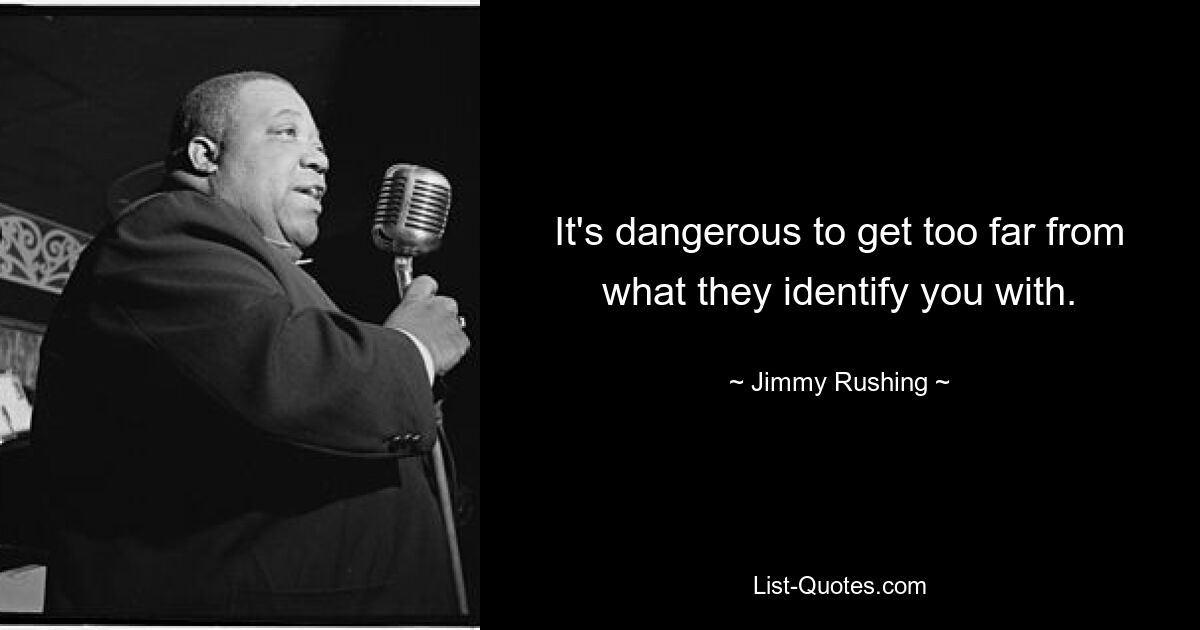 It's dangerous to get too far from what they identify you with. — © Jimmy Rushing