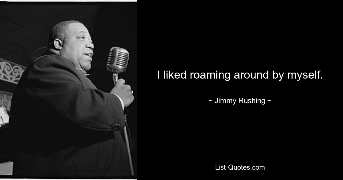 I liked roaming around by myself. — © Jimmy Rushing