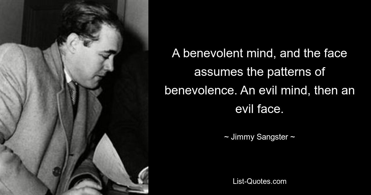 A benevolent mind, and the face assumes the patterns of benevolence. An evil mind, then an evil face. — © Jimmy Sangster