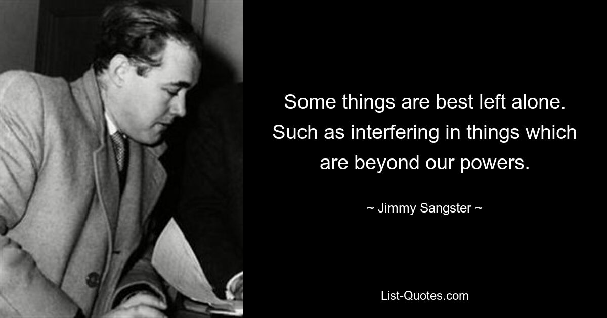 Some things are best left alone. Such as interfering in things which are beyond our powers. — © Jimmy Sangster