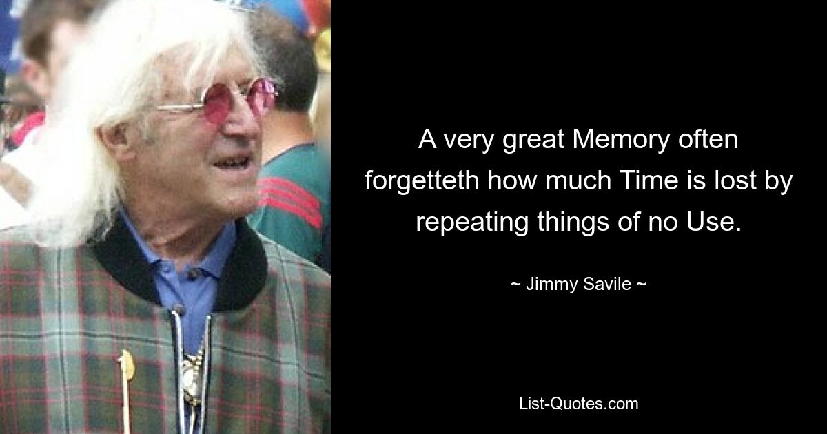 A very great Memory often forgetteth how much Time is lost by repeating things of no Use. — © Jimmy Savile