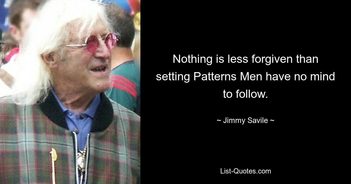 Nothing is less forgiven than setting Patterns Men have no mind to follow. — © Jimmy Savile